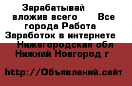 Зарабатывай 1000$ вложив всего 1$ - Все города Работа » Заработок в интернете   . Нижегородская обл.,Нижний Новгород г.